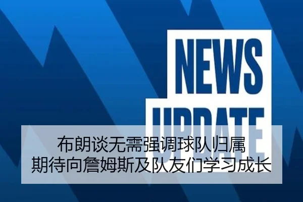 布朗谈无需强调球队归属 期待向詹姆斯及队友们学习成长