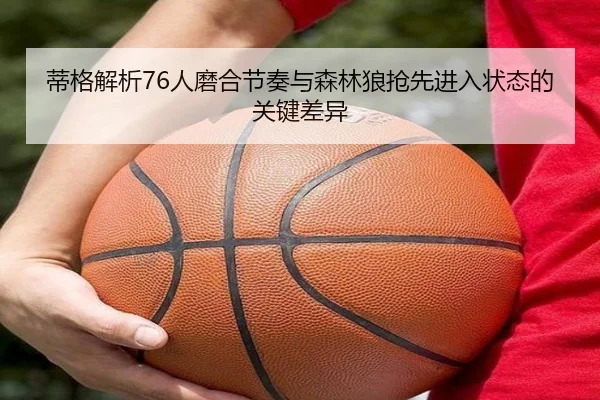 蒂格解析76人磨合节奏与森林狼抢先进入状态的关键差异